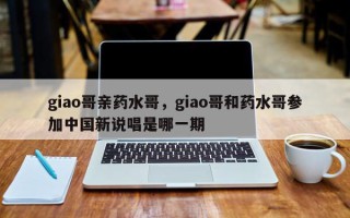 giao哥亲药水哥，giao哥和药水哥参加中国新说唱是哪一期