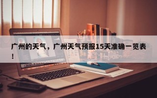 广州的天气，广州天气预报15天准确一览表！