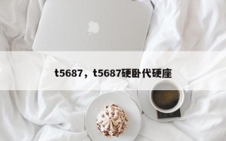 t5687，t5687硬卧代硬座