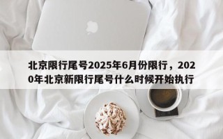 北京限行尾号2025年6月份限行，2020年北京新限行尾号什么时候开始执行
