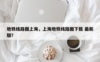 地铁线路图上海，上海地铁线路图下载 最新版？