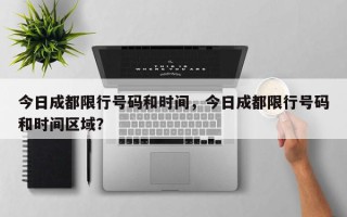 今日成都限行号码和时间，今日成都限行号码和时间区域？