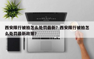 西安限行被拍怎么处罚最新？西安限行被拍怎么处罚最新政策？