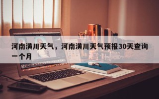 河南潢川天气，河南潢川天气预报30天查询一个月