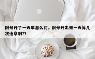限号开了一天车怎么罚，限号开出来一天算几次违章啊?？
