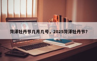 菏泽牡丹节几月几号，2025菏泽牡丹节？