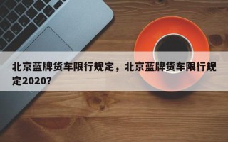 北京蓝牌货车限行规定，北京蓝牌货车限行规定2020？