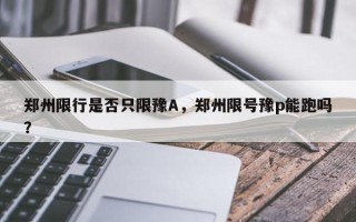 郑州限行是否只限豫A，郑州限号豫p能跑吗？