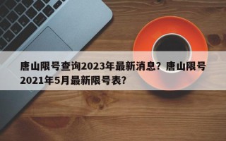 唐山限号查询2023年最新消息？唐山限号2021年5月最新限号表？