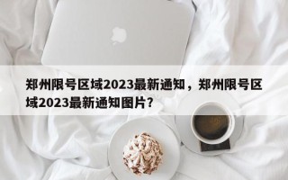 郑州限号区域2023最新通知，郑州限号区域2023最新通知图片？