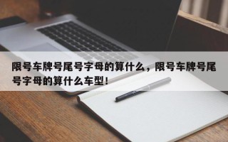 限号车牌号尾号字母的算什么，限号车牌号尾号字母的算什么车型！