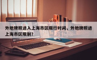 外地牌照进入上海市区限行时间，外地牌照进上海市区限制？