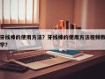 牙线棒的使用方法？牙线棒的使用方法视频教学？