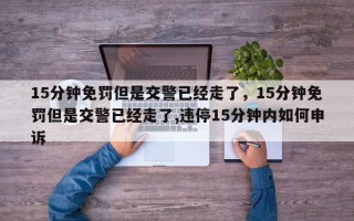 15分钟免罚但是交警已经走了，15分钟免罚但是交警已经走了,违停15分钟内如何申诉