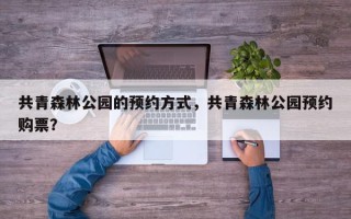 共青森林公园的预约方式，共青森林公园预约购票？