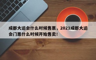 成都大运会什么时候售票，2021成都大运会门票什么时候开始售卖！