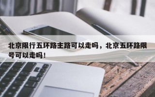 北京限行五环路主路可以走吗，北京五环路限号可以走吗！