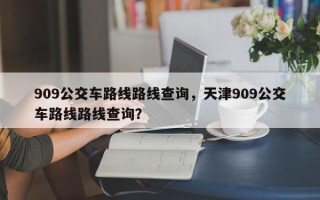 909公交车路线路线查询，天津909公交车路线路线查询？