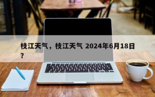 枝江天气，枝江天气 2024年6月18日？
