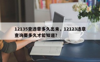 12135查违章多久出来，12123违章查询要多久才能知道？