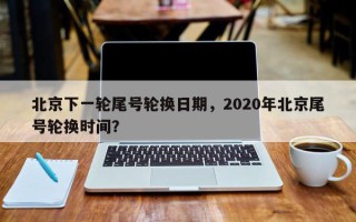 北京下一轮尾号轮换日期，2020年北京尾号轮换时间？