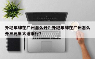 外地车牌在广州怎么开？外地车牌在广州怎么开三元里大道限行？
