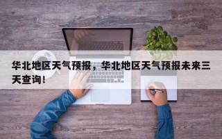 华北地区天气预报，华北地区天气预报未来三天查询！