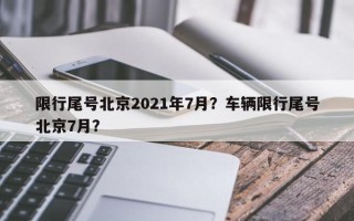 限行尾号北京2021年7月？车辆限行尾号北京7月？