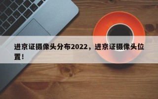 进京证摄像头分布2022，进京证摄像头位置！