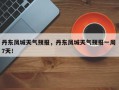 丹东凤城天气预报，丹东凤城天气预报一周 7天！
