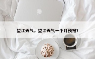 望江天气，望江天气一个月预报？