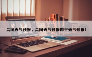 昌图天气预报，昌图天气预报四平天气预报！