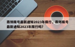 燕郊限号最新通知2023年限行，燕郊限号最新通知2023年限行吗？