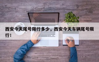 西安今天尾号限行多少,西安今天车辆尾号限行! 西安今天尾号限行多少,西安今天车辆尾号限行!