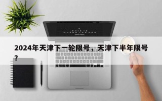 2024年天津下一轮限号，天津下半年限号？