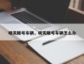 明天限号车辆，明天限号车辆怎么办