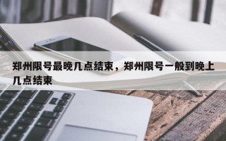 郑州限号最晚几点结束，郑州限号一般到晚上几点结束