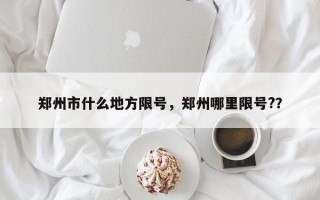郑州市什么地方限号，郑州哪里限号?？