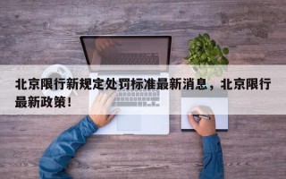北京限行新规定处罚标准最新消息，北京限行最新政策！