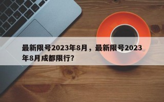 最新限号2023年8月，最新限号2023年8月成都限行？