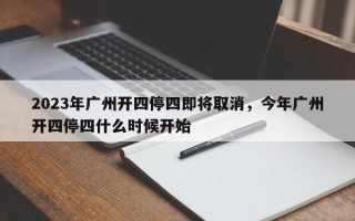 2023年广州开四停四即将取消，今年广州开四停四什么时候开始