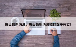 唐山最新消息，唐山最新消息被打女子死亡！