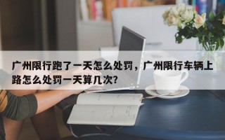 广州限行跑了一天怎么处罚，广州限行车辆上路怎么处罚一天算几次？