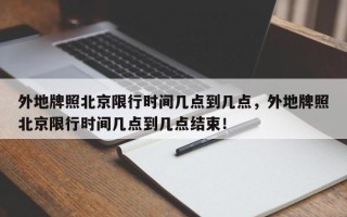 外地牌照北京限行时间几点到几点，外地牌照北京限行时间几点到几点结束！