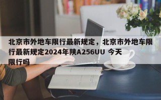 北京市外地车限行最新规定，北京市外地车限行最新规定2024年陕A256UU 今天限行吗