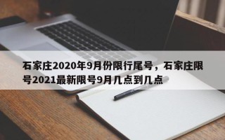 石家庄2020年9月份限行尾号，石家庄限号2021最新限号9月几点到几点