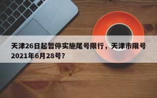天津26日起暂停实施尾号限行，天津市限号2021年6月28号？
