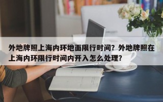 外地牌照上海内环地面限行时间？外地牌照在上海内环限行时间内开入怎么处理？