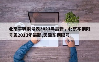 北京车辆限号表2023年最新，北京车辆限号表2023年最新,天津车辆限号！