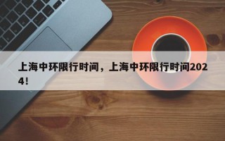 上海中环限行时间，上海中环限行时间2024！